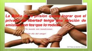 La Biblia de la prisión quiere lograr que el
privado de libertad tenga una relación de
amistad con los que lo rodean
 