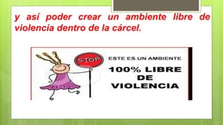 y así poder crear un ambiente libre de
violencia dentro de la cárcel.
 