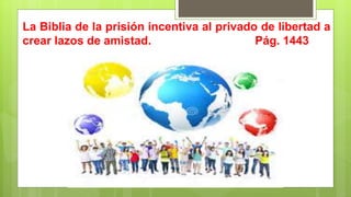 La Biblia de la prisión incentiva al privado de libertad a
crear lazos de amistad. Pág. 1443
 