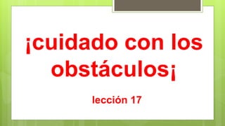 ¡cuidado con los
obstáculos¡
lección 17
 