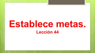 Establece metas.
Lección 44
 