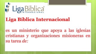 es un ministerio que apoya a las iglesias
cristianas y organizaciones misioneras en
su tarea de:
Liga Bíblica Internacional
 