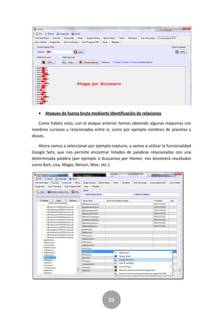 33
 Ataques de fuerza bruta mediante identificación de relaciones
Como habéis visto, con el ataque anterior hemos obtenido algunas máquinas con
nombres curiosos y relacionados entre sí, como por ejemplo nombres de planetas y
dioses.
Ahora vamos a seleccionar por ejemplo neptuno, y vamos a utilizar la funcionalidad
Google Sets, que nos permite encontrar listados de palabras relacionadas con una
determinada palabra (por ejemplo si buscamos por Homer, nos devolverá resultados
como Bart, Lisa, Magie, Nelson, Moe, etc.):
 
