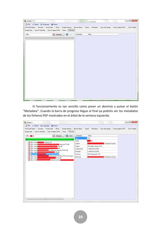 39
El funcionamiento es tan sencillo como poner un dominio y pulsar el botón
“Metadata”. Cuando la barra de progreso llegue al final ya podréis ver los metadatos
de los ficheros PDF mostrados en el árbol de la ventana izquierda:
 