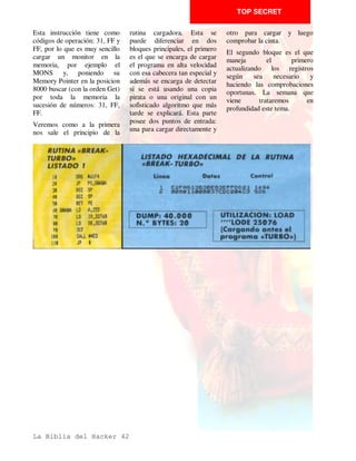 TOP SECRET

distintas, debido a que , por       está bajo (0) y el A14 algo (1)    contiene la primera dirección
arte y gracia del señor Sinclair,   (página 1 si consideramos toda     donde se van a cargar los bytes
ninguna rutina en CM se             la memoria dividida en 4           cuando estos entren desde la
puede correr entre la dirección     páginas.                           cinta.
16384 y 32767 de forma que
                                    De todo esto se deduce, y para     Todo lo que llevamos dicho de
ésta funcione a una velocidad
                                    que veamos las cosas más           protecciones usando la rutina
constante.
                                    claras, que cualquier rutina       de carga de la ROM, vale
La razón es que la ULA del          cargadora distinta a la de la      perfectamente para el caso que
Spectrum, que se encarga            ROM ha de estar ubicada            nos ocupa esta semana, sólo
entre otras cosas de generar la     forzosamente en los 32K            hay que tener en cuenta que en
señal de video del ordenador,       superiores de la memoria           vez de hacer el CALL a la
se halla conectada a la             RAM porque si estuviera en         dirección #0556 se hace a
memoria según el sistema            los 16K inferiores, o sea, en la   donde está ubicada la rutina de
DMA o lo que es lo mismo,           página conflictiva, se vería       carga.
acceso directo para poder leer      interrumpida      cada    cierto   El problema viene en aquellos
fácilmente la memoria de            tiempo por la ULA, por lo que
                                                                       programas en los que los bytes
pantalla.                           la carga daría error.
                                                                       que se cargan de cinta, se
Como sólo existe un Bus de          Lo primero que tenemos que         solapan encima de la rutina
direcciones en el ordenador,        hacer       es        distinguir   cargadora o del programa que
cuando     la    ULA     está       perfectamente la parte que         la maneja. Afortunadamente
accediendo al mismo no puede        gobierna la rutina de carga en     estos programas son los
hacerlo el microprocesador          el CM del cargador de la           menos,      tal    y    como
por lo que éste se detiene          rutina propiamente dicha: hay      comentabamos hace algunas
momentaneamente.                    que tener en cuanta esto dónde     semanas, y el método que se
Esta circunstancia sólo sucede      se empieza a cargar la parte       ha de seguir para poderlos
cuando el micro accede a las        distinta del programa. Si          analizar es cargarlos algunas
direcciones       comprendidas      comienza en la pantalla,           direcciones antes para que no
entre la 16384 y la 32768, es       tendríamos que buscar un LD        se solapen.
decir, aquellas en las que el bit   IX, #4000 debido a que, en
A15 del bus de direcciones          lineas generales, este registro




La Biblia del Hacker 24
 