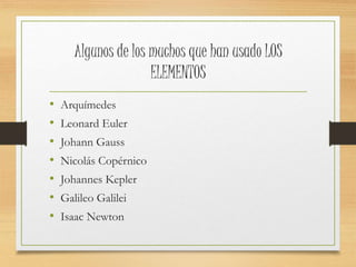 Algunos de los muchos que han usado LOS 
ELEMENTOS 
• Arquímedes 
• Leonard Euler 
• Johann Gauss 
• Nicolás Copérnico 
• Johannes Kepler 
• Galileo Galilei 
• Isaac Newton 
 