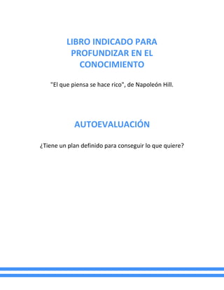 LIBRO INDICADO PARA
PROFUNDIZAR EN EL
CONOCIMIENTO
"El que piensa se hace rico", de Napoleón Hill.
AUTOEVALUACIÓN
¿Tiene un plan definido para conseguir lo que quiere?
 