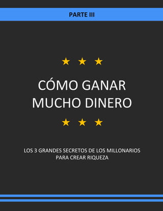PARTE III
CÓMO GANAR
MUCHO DINERO
LOS 3 GRANDES SECRETOS DE LOS MILLONARIOS
PARA CREAR RIQUEZA
 