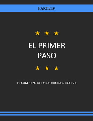 PARTE IV
EL PRIMER
PASO
EL COMIENZO DEL VIAJE HACIA LA RIQUEZA
 