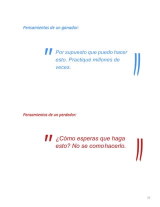 31
Pensamientos de un ganador:
Por supuesto que puedo hacer
esto. Practiqué millones de
veces.
Pensamientos de un perdedor:
¿Cómo esperas que haga
esto? No se comohacerlo.
"
"
 