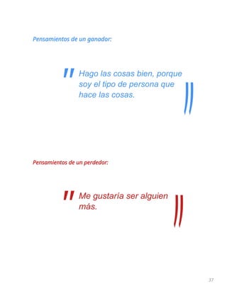 37
Pensamientos de un ganador:
Hago las cosas bien, porque
soy el tipo de persona que
hace las cosas.
Pensamientos de un perdedor:
Me gustaría ser alguien
más.
"
"
 
