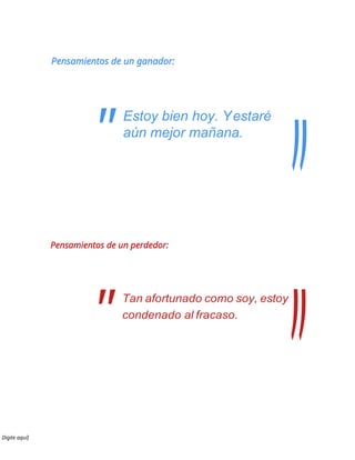 Pensamientos de un ganador:
Estoy bien hoy. Yestaré
aún mejor mañana.
Pensamientos de un perdedor:
Tan afortunado como soy, estoy
condenado al fracaso.
Digite aquí]
"
"
 