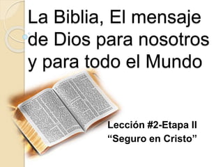 La Biblia, El mensaje
de Dios para nosotros
y para todo el Mundo
Lección #2-Etapa II
“Seguro en Cristo”
 
