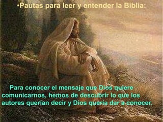 •Pautas para leer y entender la Biblia:
Para conocer el mensaje que Dios quiere
comunicarnos, hemos de descubrir lo que los
autores querían decir y Dios quería dar a conocer.
 