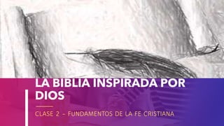 LA BIBLIA INSPIRADA POR
DIOS
CLASE 2 – FUNDAMENTOS DE LA FE CRISTIANA
 
