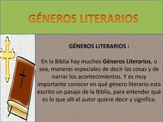 GÉNEROS LITERARIOS : 
En la Biblia hay muchos Géneros Literarios, o 
sea, maneras especiales de decir las cosas y de 
narrar los acontecimientos. Y es muy 
importante conocer en qué género literario esta 
escrito un pasaje de la Biblia, para entender qué 
es lo que allí el autor quiere decir y significa. 
 