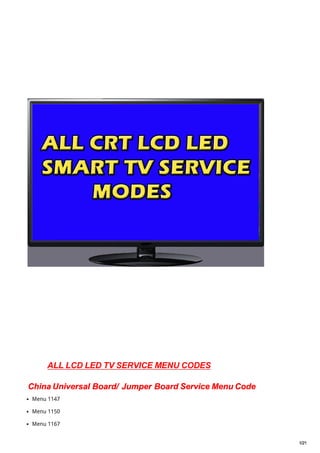 • Menu 1147
• Menu 1150
• Menu 1167
1/21
ALL LCD LED TV SERVICE MENU CODES
China Universal Board/ Jumper Board Service Menu Code
 