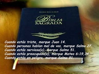 Cuando estás triste, marque Juan 14. Cuando personas hablan mal de vos, marque Salmo 27.  Cuando estás nervioso(a), marque Salmo 51. Cuando estás preocupado(a), marque Mateo 6:19,34.  Cuando estás en peligro, marque Salmo 91. 