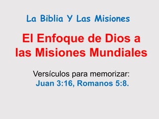 El Enfoque de Dios a
las Misiones Mundiales
Versículos para memorizar:
Juan 3:16, Romanos 5:8.
La Biblia Y Las Misiones
 