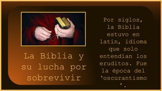 La Biblia y
su lucha por
sobrevivir
Por siglos,
la Biblia
estuvo en
latín, idioma
que solo
entendían los
eruditos. Fue
la época del
‘oscurantismo
’.
 