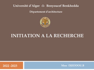 INITIATION A LA RECHERCHE
Mme DJEDDOU.B
Université d’Alger -1- Benyoucef Benkhedda
Département d’architecture
2022 -2023
 