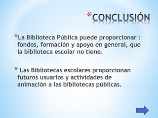 *La Biblioteca Pública puede proporcionar :
fondos, formación y apoyo en general, que
la biblioteca escolar no tiene.
* Las Bibliotecas escolares proporcionan
futuros usuarios y actividades de
animación a las bibliotecas públicas.
 