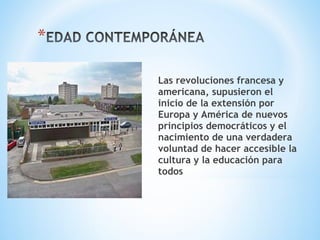 Las revoluciones francesa y
americana, supusieron el
inicio de la extensión por
Europa y América de nuevos
principios democráticos y el
nacimiento de una verdadera
voluntad de hacer accesible la
cultura y la educación para
todos
 