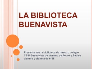 LA BIBLIOTECA
BUENAVISTA

Presentamos la biblioteca de nuestro colegio
CEIP Buenavista de la mano de Pedro y Sabina
alumno y alumna de 6º B

 
