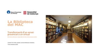 La Biblioteca
del MAC
Transformació d’un servei
presencial a un virtual
Oriol Granero Almendariz. Responsable del Centre de Documentació del MAC
Jornada CCUC 2022: projectes i serveis bibliotecaris cooperatius
15 de novembre de 2022
 