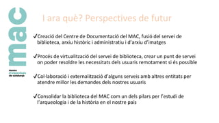 I ara què? Perspectives de futur
✔Creació del Centre de Documentació del MAC, fusió del servei de
biblioteca, arxiu històr...