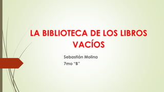 LA BIBLIOTECA DE LOS LIBROS
VACÍOS
Sebastián Molina
7mo “B”
 