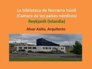 La biblioteca de Norræna húsiδ
(Cámara de los paises nórdicos)
      Reykjavík (Islandia)
     Alvar Aalto, Arquitecto
 