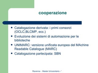 cooperazione Catalogazione derivata: i primi consorzi (OCLC,BLCMP, ecc.) Evoluzione dei sistemi di automazione per le biblioteche UNIMARC: versione unificata europea del MAchine Readable Catalogue (MARC) Catalogazione partecipata: SBN 