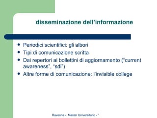 disseminazione dell’informazione Periodici scientifici: gli albori Tipi di comunicazione scritta Dai repertori ai bollettini di aggiornamento (“current awareness”, “sdi”) Altre forme di comunicazione: l’invisible college 