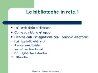 Le biblioteche in rete.1 I siti web delle biblioteche Come cambiano gli opac Banche dati: l’integrazione con i periodici elettronici i primi periodici elettronici Il processo editoriale accordi con banche dati DOI: digital object identifier   CrossRef 