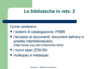 Le biblioteche in rete. 2 Come cambiano: i sistemi di catalogazione: FRBR l’accesso ai documenti: document delivery e prestito interbibliotecario  (http://www.iccu.sbn.it/sbnonlin.html) i nuovi opac (Z39.50) multiopac e metaopac 