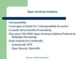 Open Archives Initiative Interoperabilità Il convegno di Santa Fe: l’interoperabilità tra archivi Lo studio del protocollo di harvesting Che cos’e’ OAI-PMH Open Archives Initiative-Protocol for Metadata Harvesting) Quali ricadute ha il protocollo: commerciali: SFX Open Source: OpenURL 