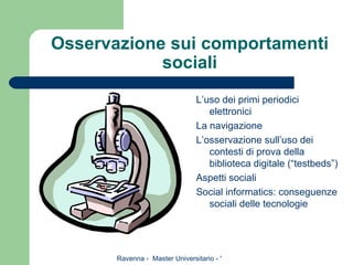 Osservazione sui comportamenti sociali L’uso dei primi periodici elettronici La navigazione L’osservazione sull’uso dei contesti di prova della biblioteca digitale (“testbeds”) Aspetti sociali Social informatics: conseguenze sociali delle tecnologie 