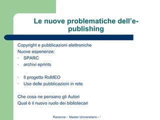 Le nuove problematiche dell’e-publishing Copyright e pubblicazioni elettroniche Nuove esperienze: SPARC archivi eprints Il progetto RoMEO Uso delle pubblicazioni in rete Che cosa ne pensano gli Autori Qual è il nuovo ruolo dei bibliotecari 
