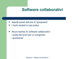 Software collaborativi Aspetti sociali dell’uso di “groupware” I rischi studiati in casi pratici Alcuni esempi di “software collaborativi”: - scelta dei lavori per un congresso - questionari  