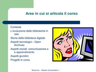 Aree in cui si articola il corso Contesto L’evoluzione delle biblioteche in rete Storia della biblioteca digitale Aspetti tecnologici - Open Archives Aspetti sociali: comunicazione e e apprendimento Aspetti giuridici Progetti in corso 