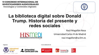 La biblioteca digital sobre Donald
Trump. Historia del presente y
redes sociales
Raúl Magallón Rosa
Universidad Carlos III de Madrid
raul.magallon@uc3m.es
 