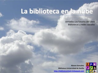 La biblioteca en la nube
                         Jornadas Los futuros del Libro
                            Bibliotecas y redes sociales




                                 Nieves González
                 Biblioteca Universidad de Sevilla
           http://bibliotecarios2-0.blogspot.com
 