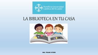 LA BIBLIOTECA EN TU CASA
ING. TELMO VITERI
 