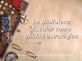 La Biblioteca
                        Escolar como
                      unidad estratégica

Mg. María Graciela Chueque genymdq@gmail.com - Lic. José Miguel Ravasi josemrvs@gmail.com
 