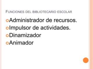 FUNCIONES DEL BIBLIOTECARIO ESCOLAR
Administrador de recursos.
Impulsor de actividades.
Dinamizador
Animador
 