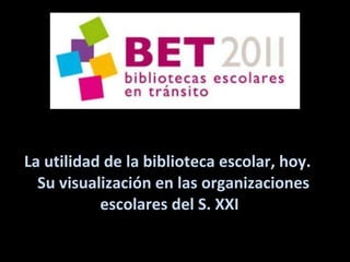 La utilidad de la biblioteca escolar, hoy.     Su visualización en las organizaciones escolares del S. XXI 