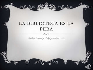 LA BIBLIOTECA ES LA
PERA
Andrea, Montse y Vicky presentan……..
 