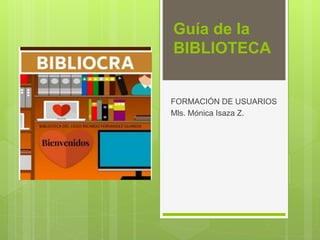 Guía de la
BIBLIOTECA
FORMACIÓN DE USUARIOS
Mls. Mónica Isaza Z.
 