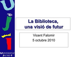 La Biblioteca,La Biblioteca,
una visió de futuruna visió de futur
Vicent Falomir
5 octubre 2010
 